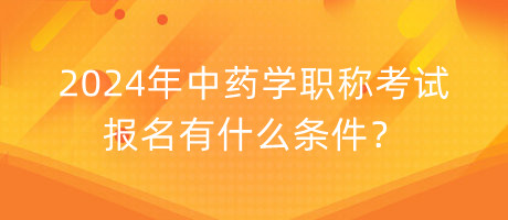 2024年中藥學(xué)職稱考試報(bào)名有什么條件？