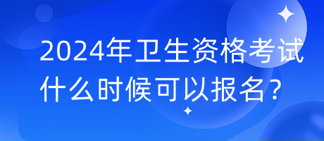 2024年衛(wèi)生資格考試什么時(shí)候可以報(bào)名？