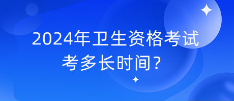 2024年衛(wèi)生資格考試考多長(zhǎng)時(shí)間？