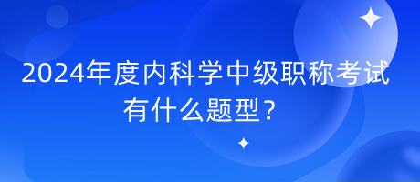 2024年度內(nèi)科學(xué)中級職稱考試有什么題型？