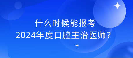 什么時(shí)候能報(bào)考2024年度口腔主治醫(yī)師？