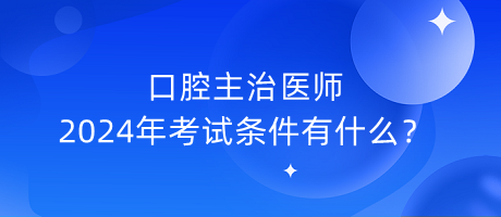 口腔主治醫(yī)師2024年考試條件有什么？