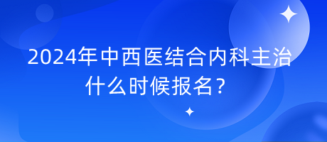 2024年中西醫(yī)結(jié)合內(nèi)科主治什么時(shí)候報(bào)名？