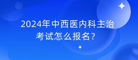 2024年中西醫(yī)內(nèi)科主治考試怎么報(bào)名？