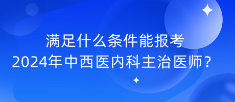 滿足什么條件能報(bào)考2024年中西醫(yī)內(nèi)科主治醫(yī)師？