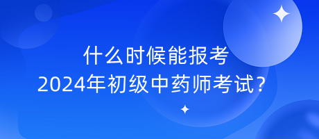 什么時候能報考2024年初級中藥師考試？