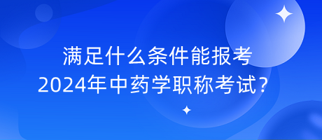 滿足什么條件能報(bào)考2024年中藥學(xué)職稱考試？