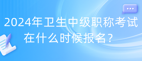 2024年衛(wèi)生中級職稱考試在什么時候報名？