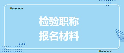 檢驗(yàn)職稱報(bào)名材料