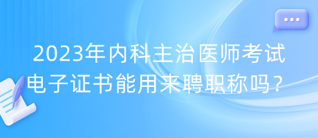 2023年內(nèi)科主治醫(yī)師考試電子證書能用來(lái)聘職稱嗎？