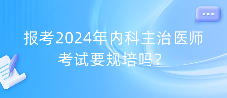 報考2024年內(nèi)科主治醫(yī)師考試要規(guī)培嗎？