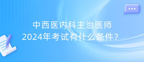 中西醫(yī)內(nèi)科主治醫(yī)師2024年考試有什么條件？