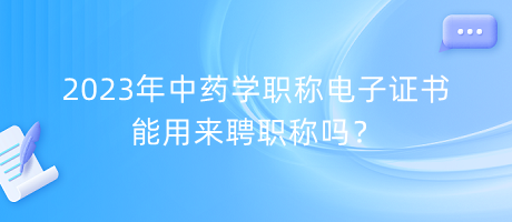 2023年中藥學(xué)職稱電子證書能用來聘職稱嗎？