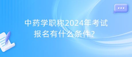 中藥學(xué)職稱2024年考試報名有什么條件？