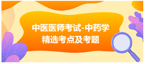 中醫(yī)醫(yī)師考試-中藥學(xué)精選考點(diǎn)及考題6