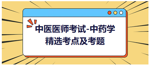 中醫(yī)醫(yī)師考試-中藥學(xué)精選考點及考題7