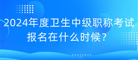 2024年度衛(wèi)生中級職稱考試報名在什么時候？