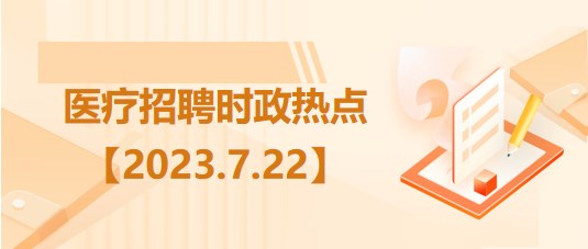 醫(yī)療衛(wèi)生招聘時事政治：2023年7月22日時政熱點整理