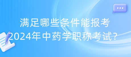 滿足哪些條件能報考2024年中藥學(xué)職稱考試？