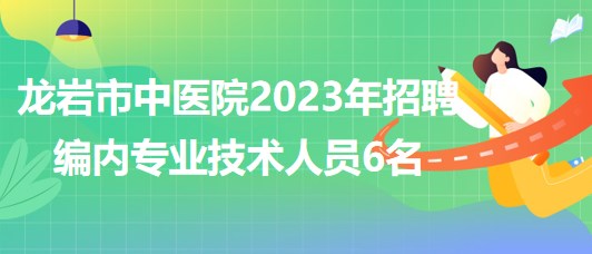 福建省龍巖市中醫(yī)院2023年招聘編內(nèi)專業(yè)技術人員6名