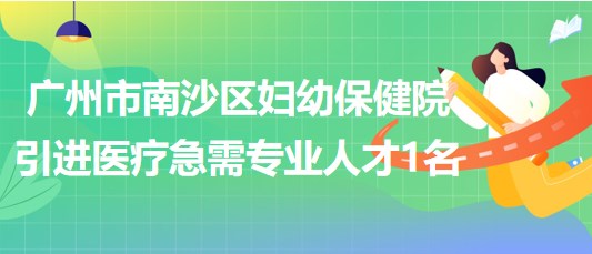 廣州市南沙區(qū)婦幼保健院2023年引進(jìn)醫(yī)療急需專業(yè)人才1名