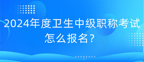 2024年度衛(wèi)生中級職稱考試怎么報名？