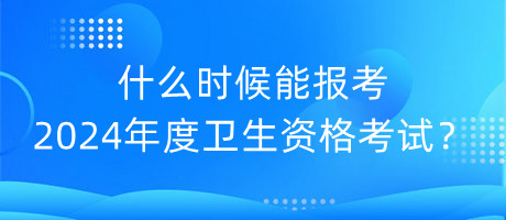 什么時候能報考2024年度衛(wèi)生資格考試？