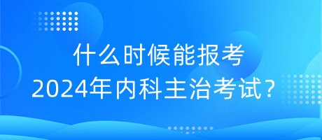 什么時候能報考2024年內(nèi)科主治考試？