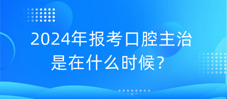 2024年報(bào)考口腔主治是在什么時(shí)候？