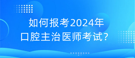 如何報(bào)考2024年口腔主治醫(yī)師考試？