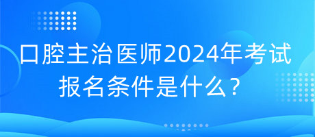 口腔主治醫(yī)師2024年考試的報名條件是什么？