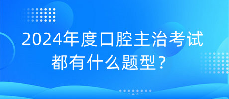 2024年度口腔主治考試都有什么題型？