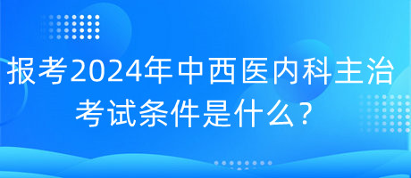 報(bào)考2024年中西醫(yī)內(nèi)科主治考試的條件是什么？