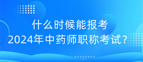 什么時(shí)候能報(bào)考2024年中藥師職稱考試？