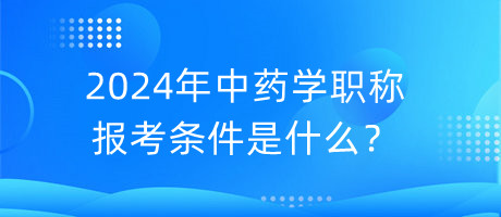 2024年中藥學(xué)職稱報(bào)考條件是什么？