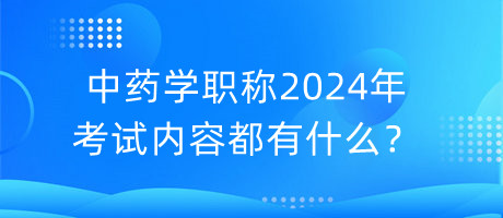 中藥學(xué)職稱2024年考試內(nèi)容都有什么？