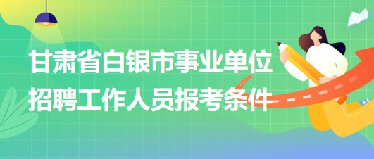 甘肅省白銀市2023年事業(yè)單位招聘工作人員報(bào)考條件