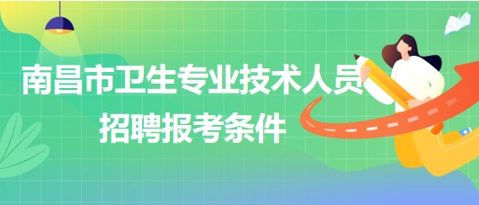 江西省南昌市2023年衛(wèi)生專業(yè)技術人員招聘報考條件