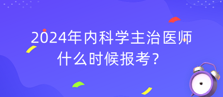 2024年內科學主治醫(yī)師什么時候報考？