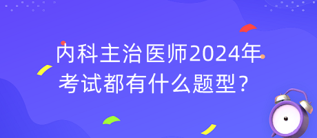 內(nèi)科主治醫(yī)師2024年考試都有什么題型？