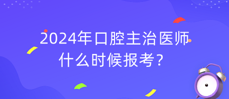 2024年口腔主治醫(yī)師什么時(shí)候報(bào)考？