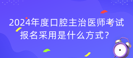 2024年度口腔主治醫(yī)師考試報(bào)名采用是什么方式？