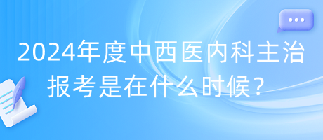 2024年度中西醫(yī)內(nèi)科主治報(bào)考是在什么時(shí)候？