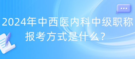 2024年中西醫(yī)內(nèi)科中級(jí)職稱報(bào)考方式是什么？