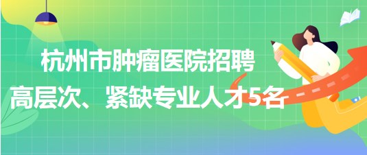 杭州市腫瘤醫(yī)院2023年招聘高層次、緊缺專業(yè)人才5名