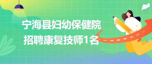 浙江省寧波市寧?？h婦幼保健院2023年7月招聘康復(fù)技師1名