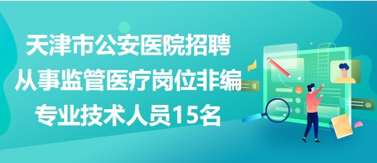 天津市公安醫(yī)院招聘從事監(jiān)管醫(yī)療崗位非編專業(yè)技術人員15名