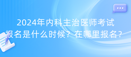 2024年內(nèi)科主治醫(yī)師考試報名是什么時候？在哪里報名？