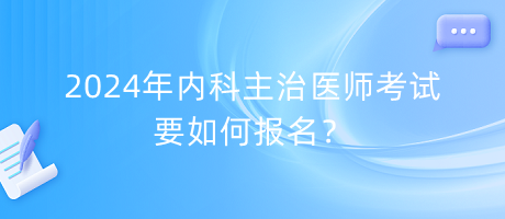 2024年內(nèi)科主治醫(yī)師考試要如何報(bào)名？