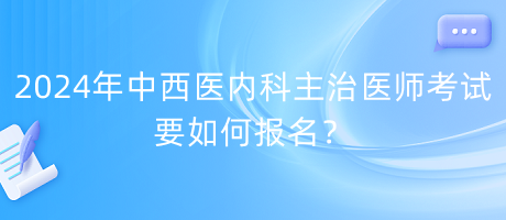 2024年中西醫(yī)內(nèi)科主治醫(yī)師考試要如何報名？